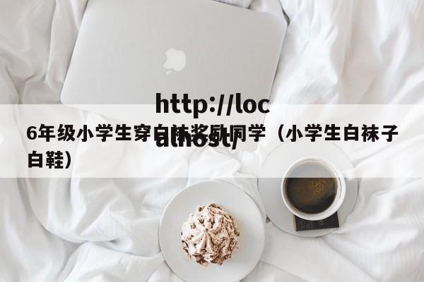 6年级小学生穿白袜奖励同学(小学生白袜子白鞋)
