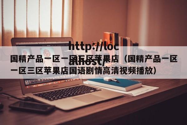 国精产品一区一区三区苹果店(国精产品一区一区三区苹果店国语剧情高清视频播放)