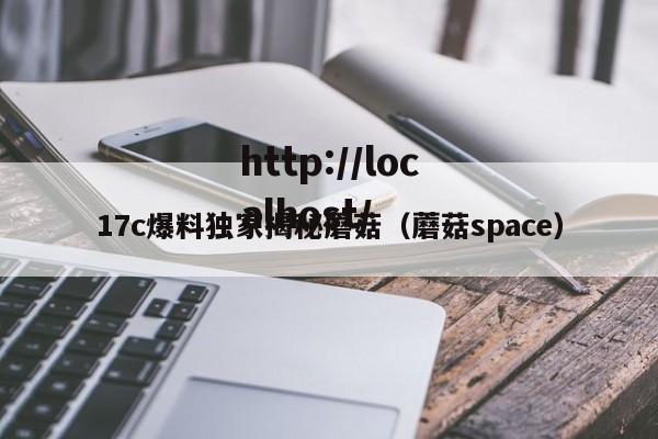 17c爆料独家揭秘蘑菇(蘑菇space)