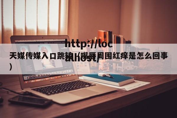 天媒传媒入口跳转(嘴唇周围红痒是怎么回事)
